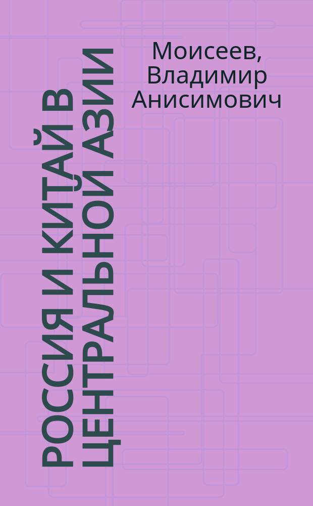 Россия и Китай в Центральной Азии : (Вторая половин XIX в. - 1917 г.)