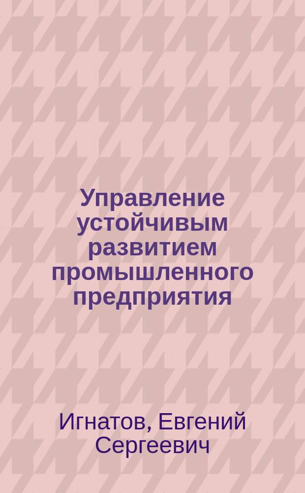 Управление устойчивым развитием промышленного предприятия : Автореф. дис. на соиск. учен. степ. к.э.н. : Спец. 08.00.05