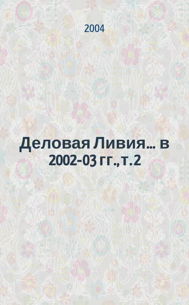 Деловая Ливия. ... в 2002-03 гг., т. 2