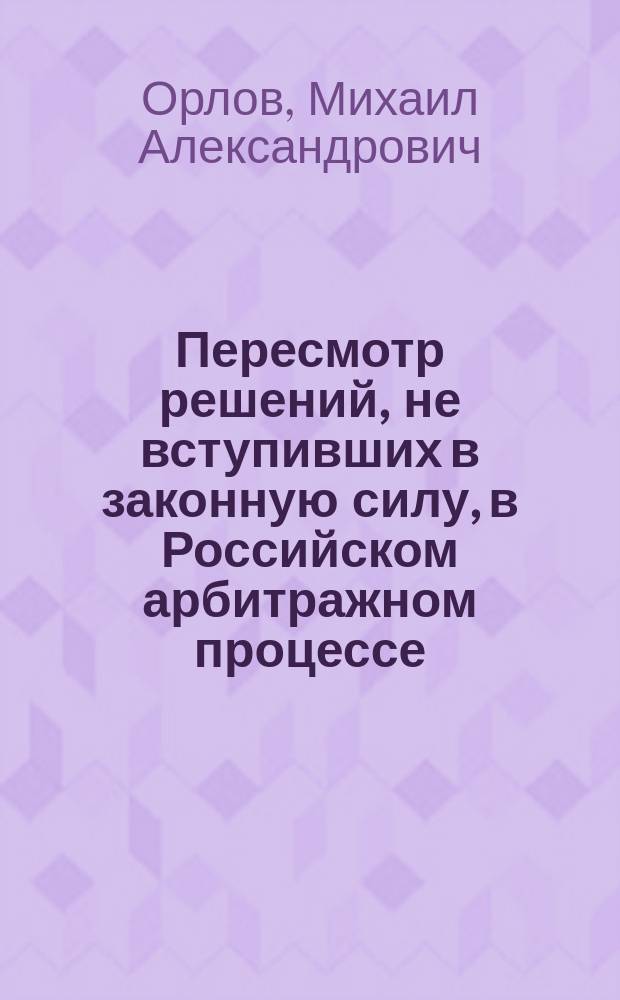 Пересмотр решений, не вступивших в законную силу, в Российском арбитражном процессе : Автореф. дис. на соиск. учен. степ. к.ю.н. : Спец. 12.00.15