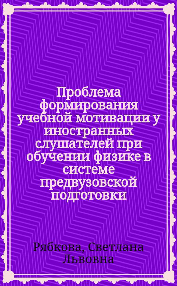 Проблема формирования учебной мотивации у иностранных слушателей при обучении физике в системе предвузовской подготовки : Автореф. дис. на соиск. учен. степ. к.п.н. : Спец. 13.00.02