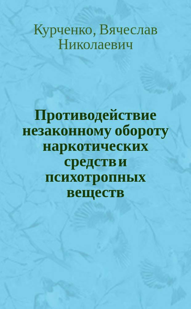 Противодействие незаконному обороту наркотических средств и психотропных веществ = Counteraction against illegal turnover of narcotics and psychotropic substances : Уголов.-правовой и уголов.-процессуал. аспекты