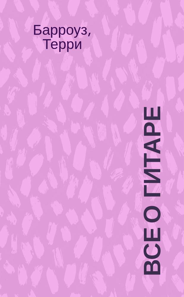 Все о гитаре : Подроб. самоучитель игры на гитаре в разных стилях музыки