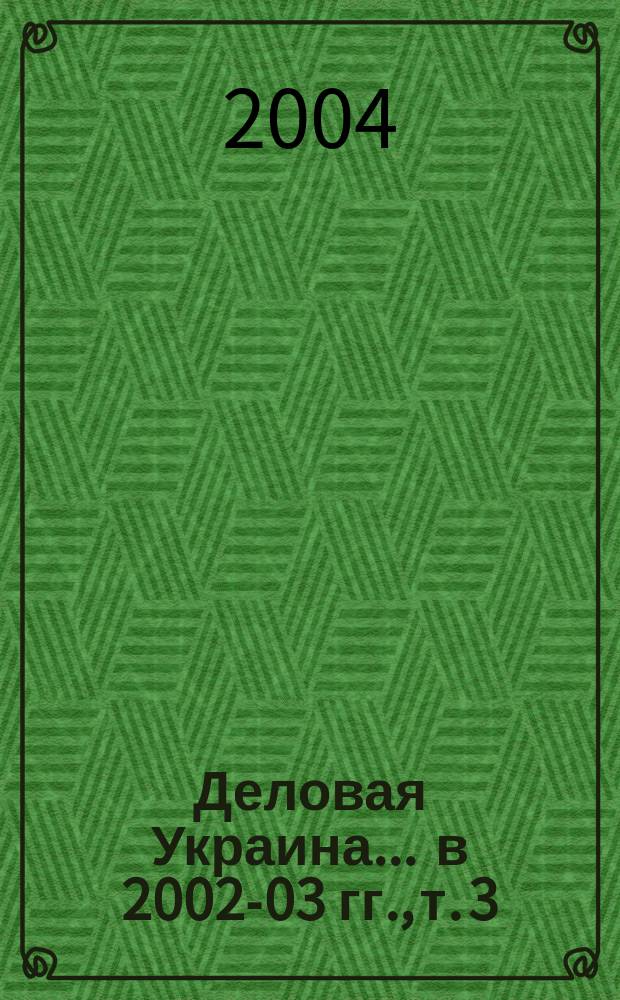 Деловая Украина. ... в 2002-03 гг., т. 3