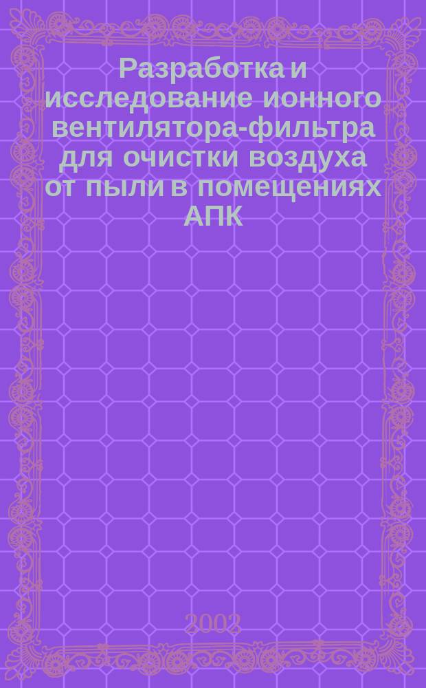Разработка и исследование ионного вентилятора-фильтра для очистки воздуха от пыли в помещениях АПК : Автореф. дис. на соиск. учен. степ. к.т.н. : Спец. 05.20.02