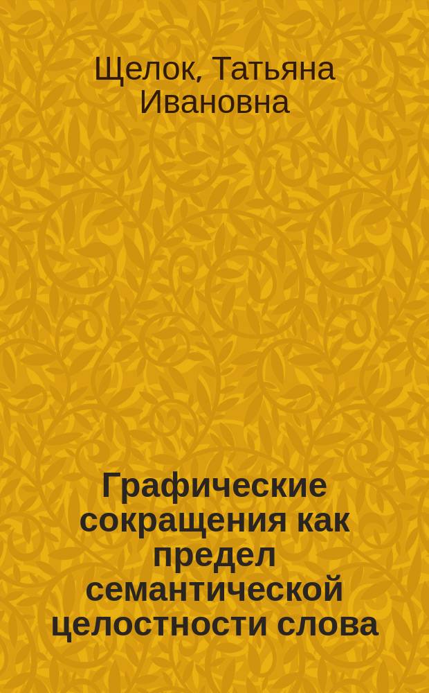 Графические сокращения как предел семантической целостности слова : Автореф. дис. на соиск. учен. степ. к.филол.н. : Спец. 10.02.19