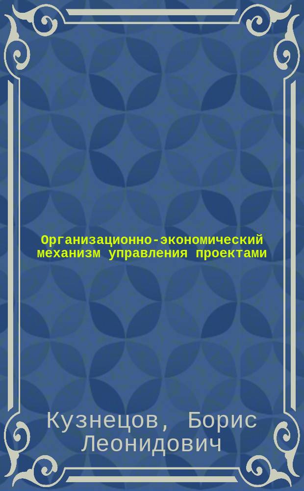 Организационно-экономический механизм управления проектами : Учеб. пособие : Для студентов, обучающимся по спец 0608 (Экономика и упр. в отрасли нар. хоз-ва)