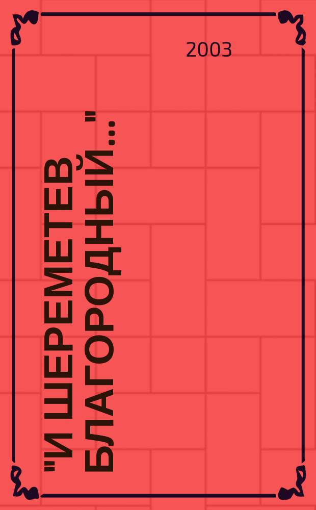 "И Шереметев благородный..." : К 350-летию со дня рождения Б.П. Шереметева : Кат. выст., 9 янв.-19 мая 2003