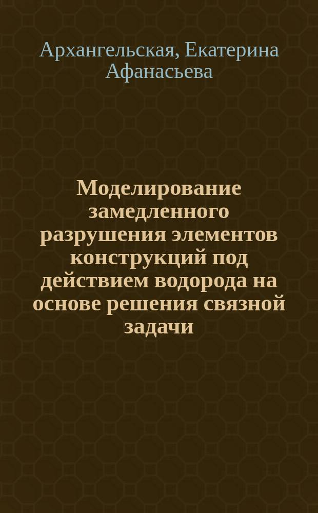 Моделирование замедленного разрушения элементов конструкций под действием водорода на основе решения связной задачи : Автореф. дис. на соиск. учен. степ. к.т.н. : Спец. 01.02.06