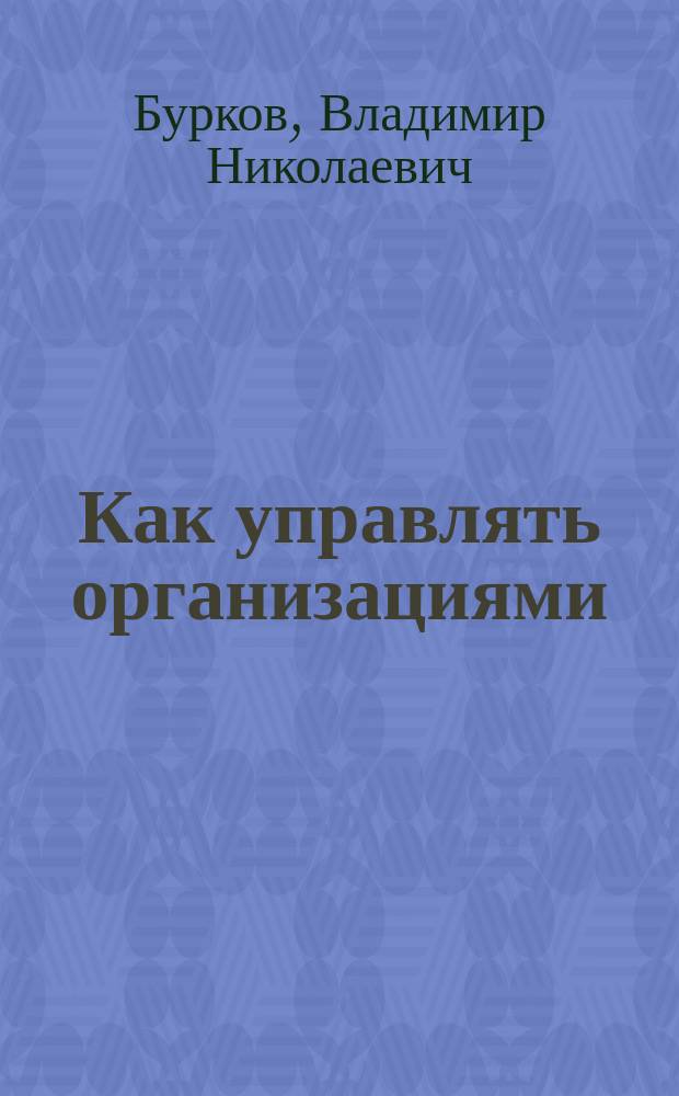 Как управлять организациями : Учеб. пособие по спец. N 010300 "Приклад. математика и физика", специализация "Приклад. информ. технологии в упр. и бизнесе"