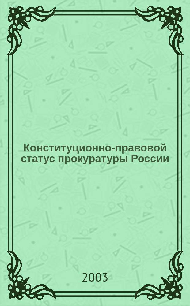 Конституционно-правовой статус прокуратуры России (исторический, теоретический и конституционно-правовой аспекты)