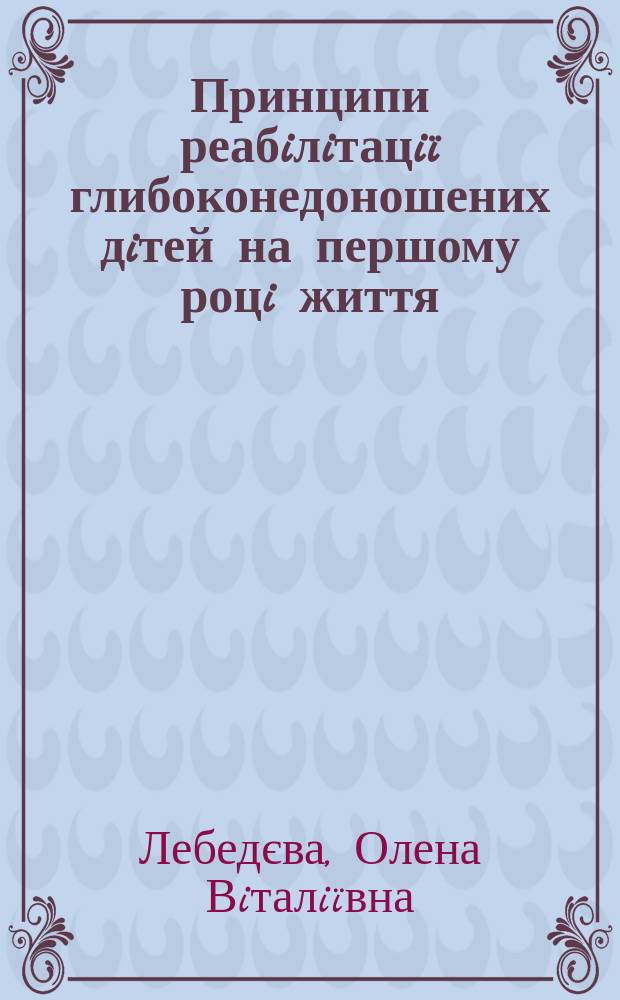 Принципи реабiлiтацiï глибоконедоношених дiтей на першому роцi життя : Автореф. дис. на соиск. учен. степ. к.м.н. : Спец. 14.01.10