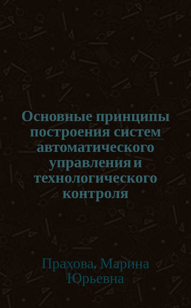 Основные принципы построения систем автоматического управления и технологического контроля : Учеб. пособие