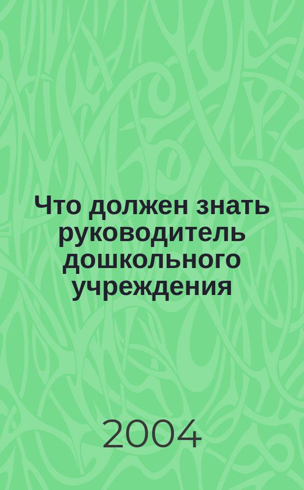 Что должен знать руководитель дошкольного учреждения : Метод. пособие для рук. и воспитателей дошк. образоват. учреждений : Из опыта работы