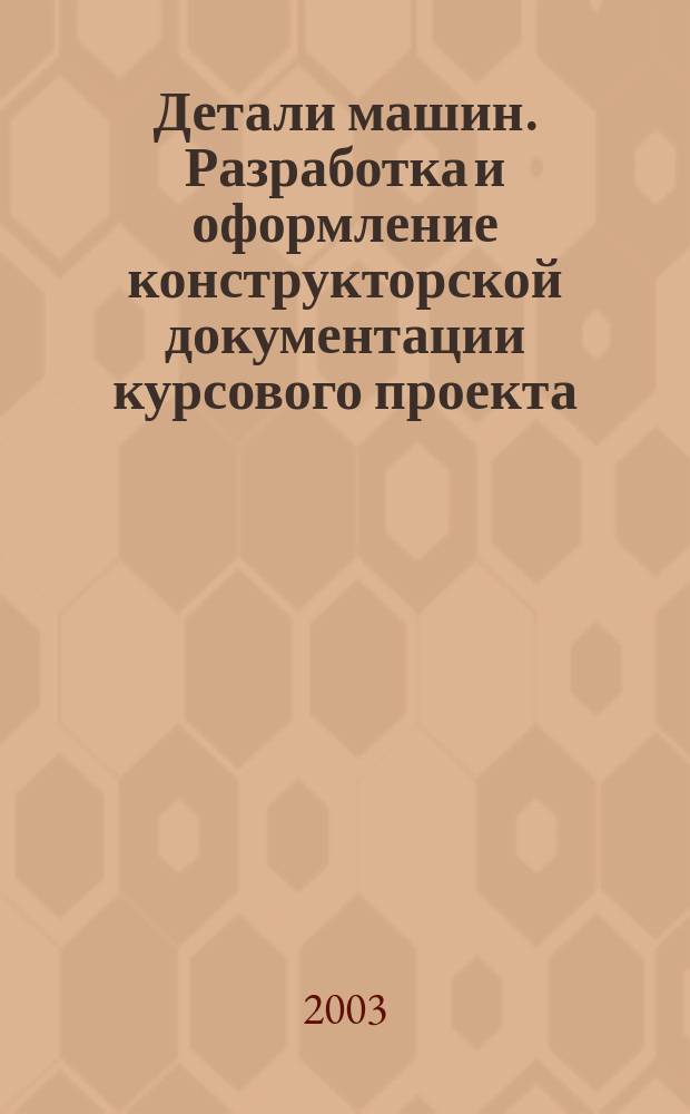 Детали машин. Разработка и оформление конструкторской документации курсового проекта. Учеб. пособие