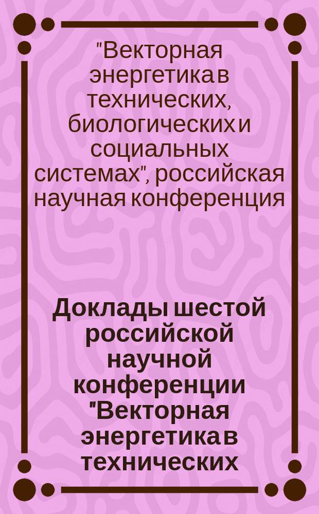 Доклады шестой российской научной конференции "Векторная энергетика в технических, биологических и социальных системах", 17-21 нояб. 2003 года, (Балаково)