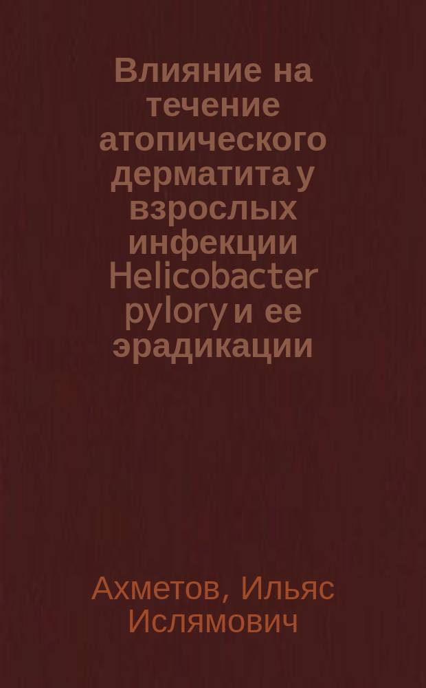 Влияние на течение атопического дерматита у взрослых инфекции Helicobacter pylory и ее эрадикации : Автореф. дис. на соиск. учен. степ. к.м.н. : Спец. 14.00.11