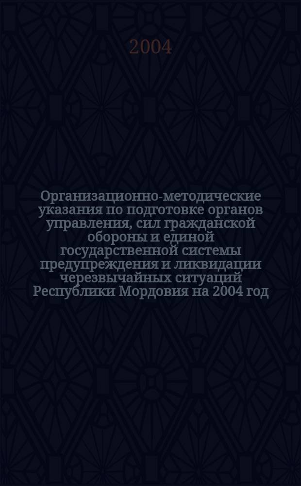 Организационно-методические указания по подготовке органов управления, сил гражданской обороны и единой государственной системы предупреждения и ликвидации черезвычайных ситуаций Республики Мордовия на 2004 год