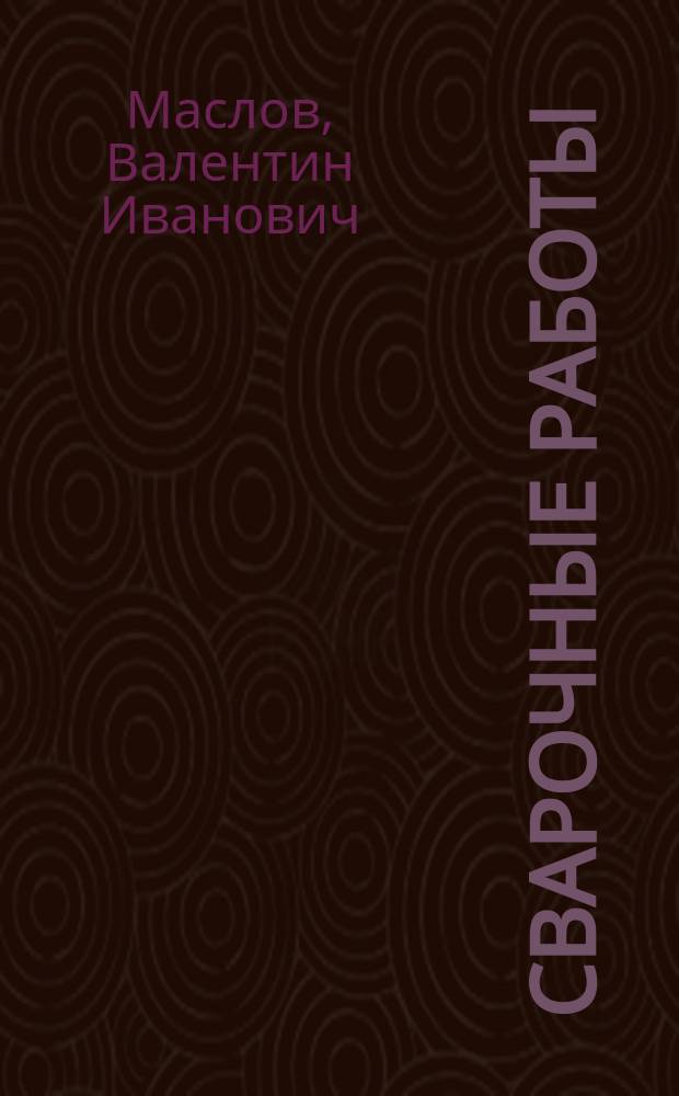 Сварочные работы : Учеб. : Учеб. пособие для студентов учреждений сред. проф. образования по спец. 1207 "Свароч. пр-во", 3405 "Контроль качества металлов и свар. соединений"