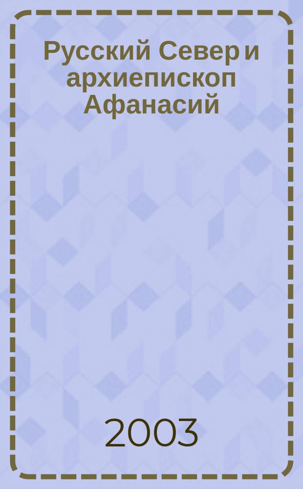 Русский Север и архиепископ Афанасий : Материалы Вторых науч. чтений, посвящ. 320-летию Арханг. и Холмог. епархии