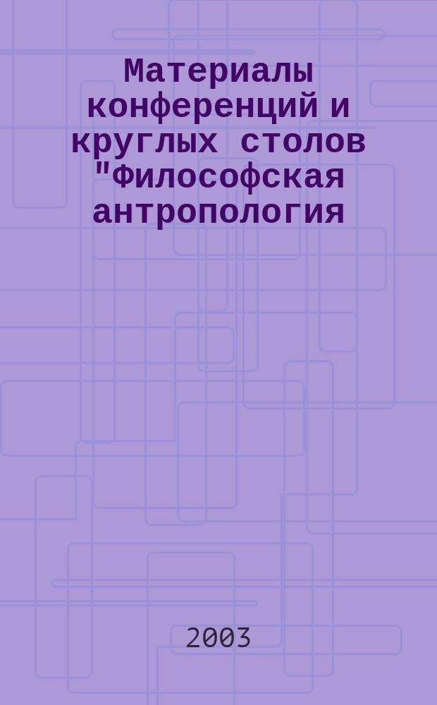 Материалы конференций и круглых столов "Философская антропология: традиции, проблемы, перспективы". Студенческая конференция "Философия и жизнь"