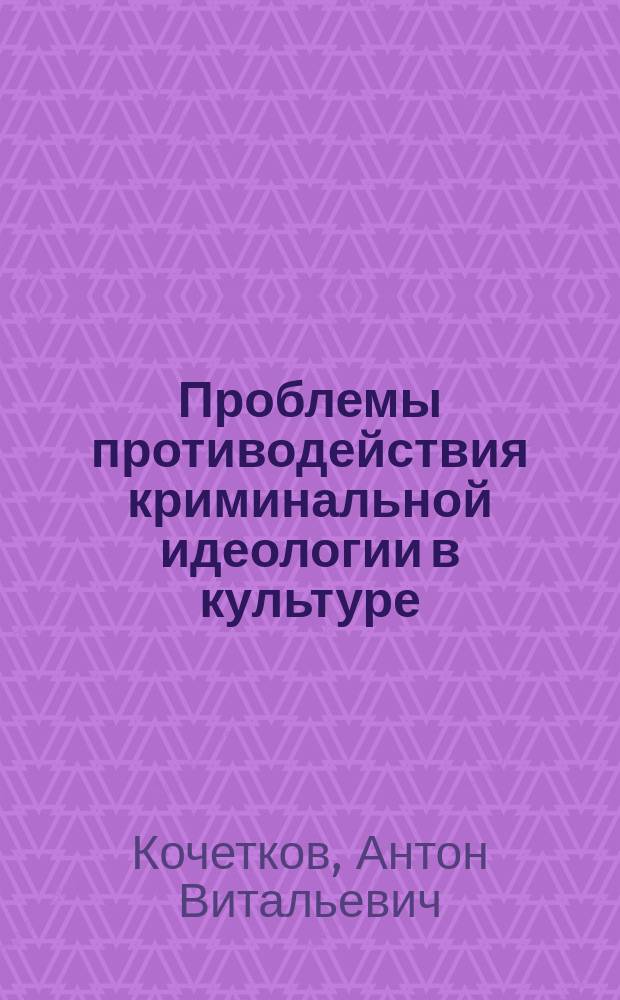 Проблемы противодействия криминальной идеологии в культуре (криминологические и уголовно-правовые аспекты) : Автореф. дис. на соиск. учен. степ. к.ю.н. : Спец. 12.00.08