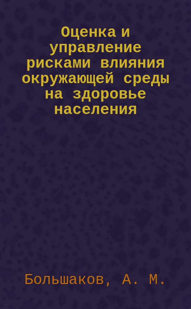 Оценка и управление рисками влияния окружающей среды на здоровье населения : Учеб. посоьие для слушателей учреждений систмы послевуз. и доп. проф. образования