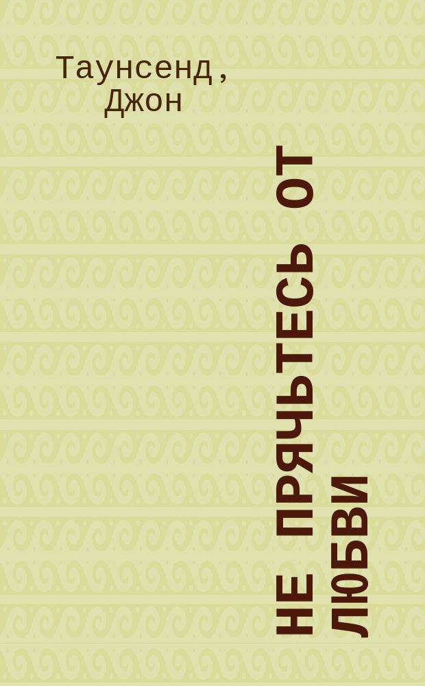 Не прячьтесь от любви : Как избавиться от страха эмоцион. близости, который держит вас в плену, изолируя от общения