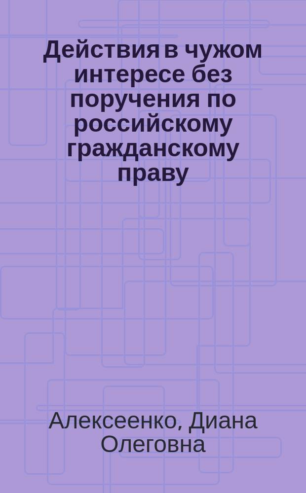 Действия в чужом интересе без поручения по российскому гражданскому праву : Автореф. дис. на соиск. учен. степ. к.ю.н. : Спец. 12.00.03