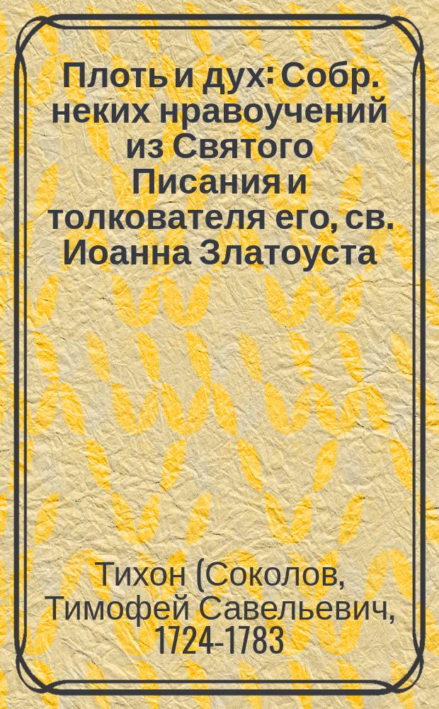 Плоть и дух : Собр. неких нравоучений из Святого Писания и толкователя его, св. Иоанна Златоуста, великого учителя вселенной, с прил. рассуждений, на пользу духовную сочиненное : О борьбе с пороками: завистью, злобой, сребролюбием, алчностью