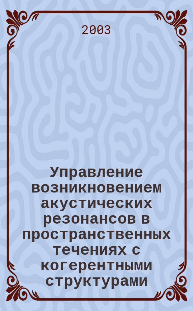 Управление возникновением акустических резонансов в пространственных течениях с когерентными структурами : Автореф. дис. на соиск. учен. степ. к.ф.-м.н. : Спец. 01.02.05