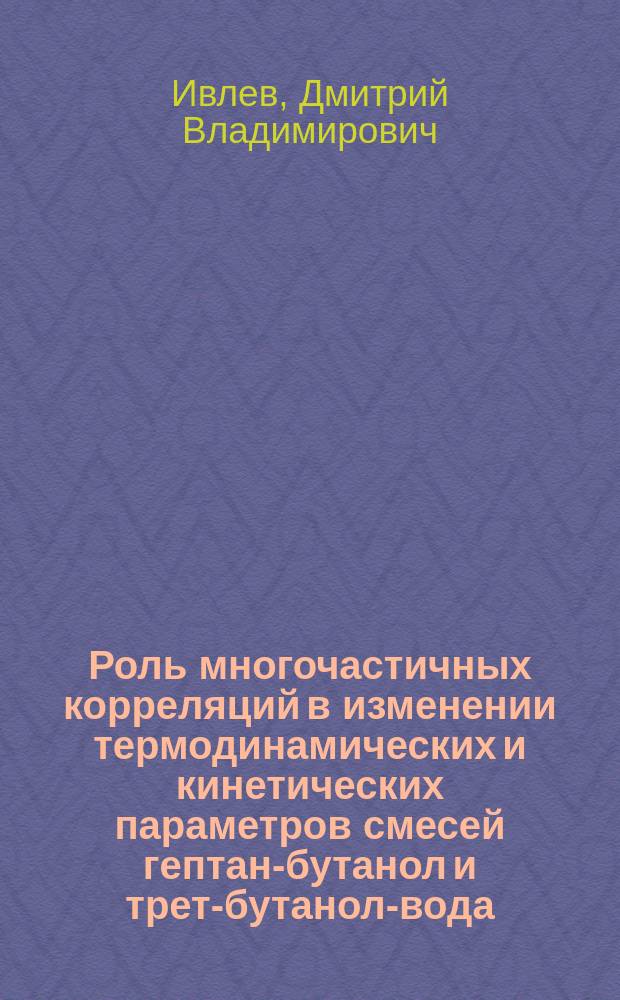 Роль многочастичных корреляций в изменении термодинамических и кинетических параметров смесей гептан-бутанол и трет-бутанол-вода : Автореф. дис. на соиск. учен. степ. к.х.н. : Спец. 02.00.04