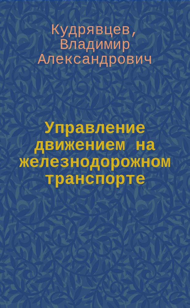 Управление движением на железнодорожном транспорте : Учеб. пособие для студентов вузов ж.-д. трансп. : Спец. 240100