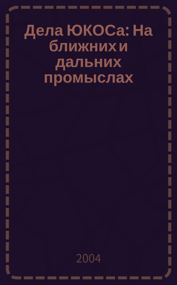 Дела ЮКОСа : На ближних и дальних промыслах