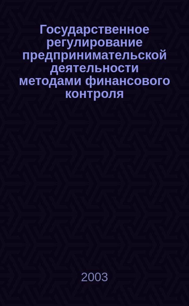 Государственное регулирование предпринимательской деятельности методами финансового контроля : Автореф. дис. на соиск. учен. степ. д.э.н. : Спец. 08.00.05