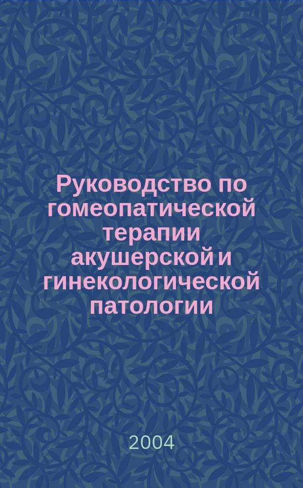 Руководство по гомеопатической терапии акушерской и гинекологической патологии
