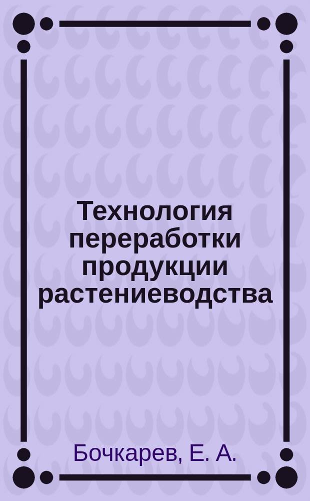 Технология переработки продукции растениеводства : Учеб. пособие для студентов, обучающихся по спец. 311200 - "Технология пр-ва и перераб. с.-х. продукции"