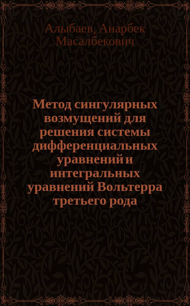 Метод сингулярных возмущений для решения системы дифференциальных уравнений и интегральных уравнений Вольтерра третьего рода : Автореф. дис. на соиск. учен. степ. к.ф.-м.н. : Спец. 01.01.02