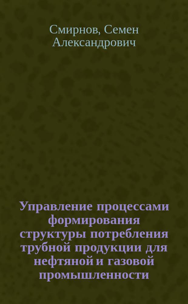 Управление процессами формирования структуры потребления трубной продукции для нефтяной и газовой промышленности : Автореф. дис. на соиск. учен. степ. к.э.н. : Спец. 08.00.05