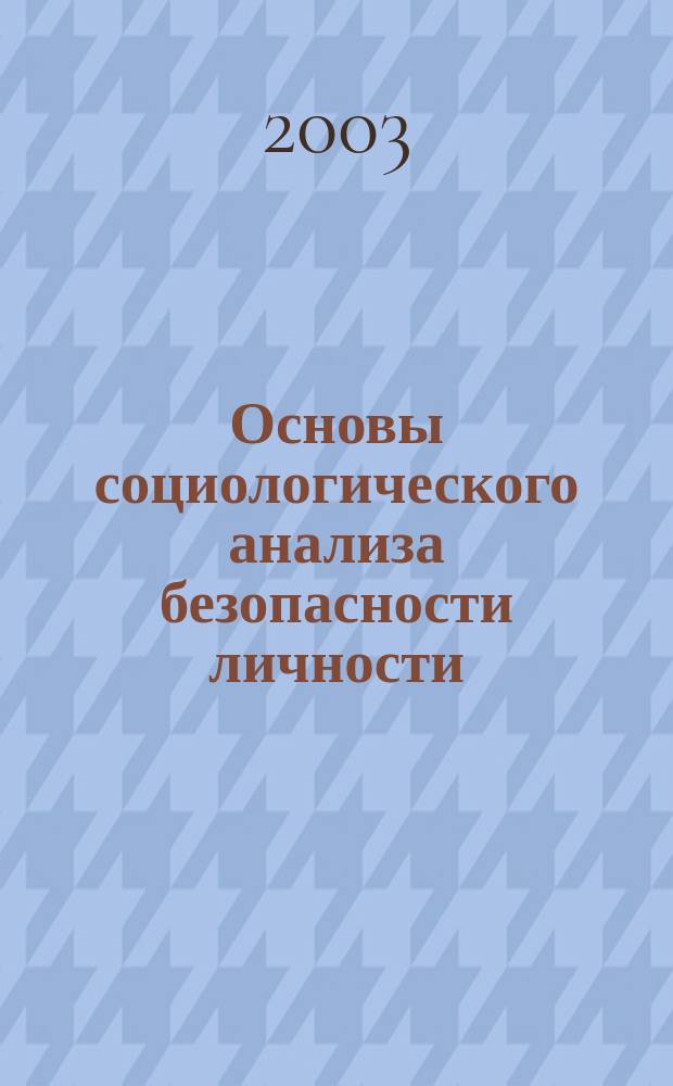 Основы социологического анализа безопасности личности : Учеб. пособие : Для студентов и аспирантов гуманит. профиля вузов по дисциплинам "Социология безопасности", "Социология безопасности личности"