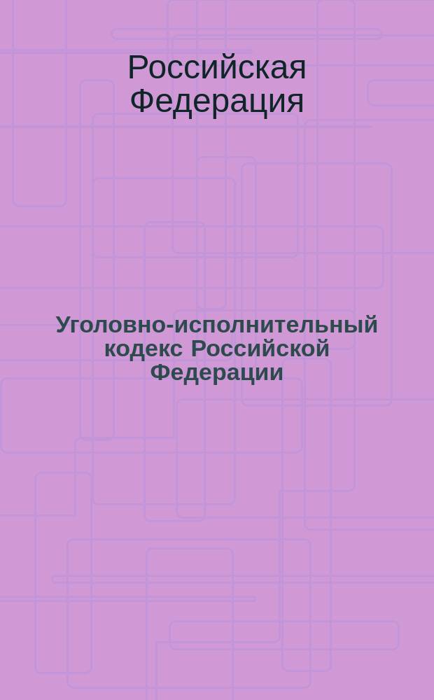 Уголовно-исполнительный кодекс Российской Федерации : Принят Гос. Думой 18 дек. 1996 г. : Одобрен Советом Федерации 25 дек. 1996 г.