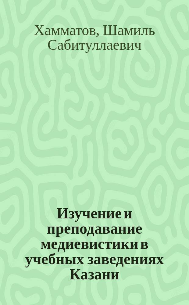 Изучение и преподавание медиевистики в учебных заведениях Казани: (XIX - начало XX в.) : Автореф. дис. на соиск. учен. степ. к.ист.н. : Спец. 07.00.09