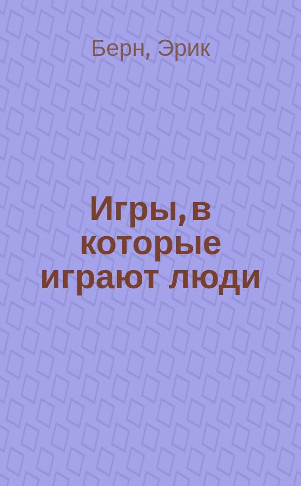 Игры, в которые играют люди: Психология человеч. взаимоотношений; Люди, которые играют в игры: Психология человеч. судьбы: Пер. с англ. / Эрик Берн