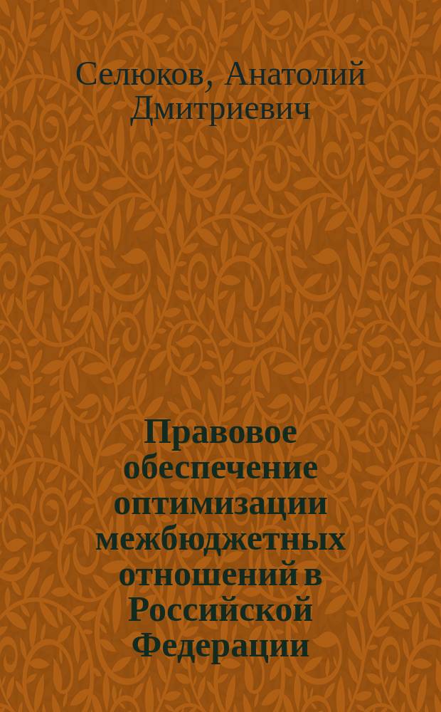 Правовое обеспечение оптимизации межбюджетных отношений в Российской Федерации : Автореф. дис. на соиск. учен. степ. д.ю.н. : Спец. 12.00.14