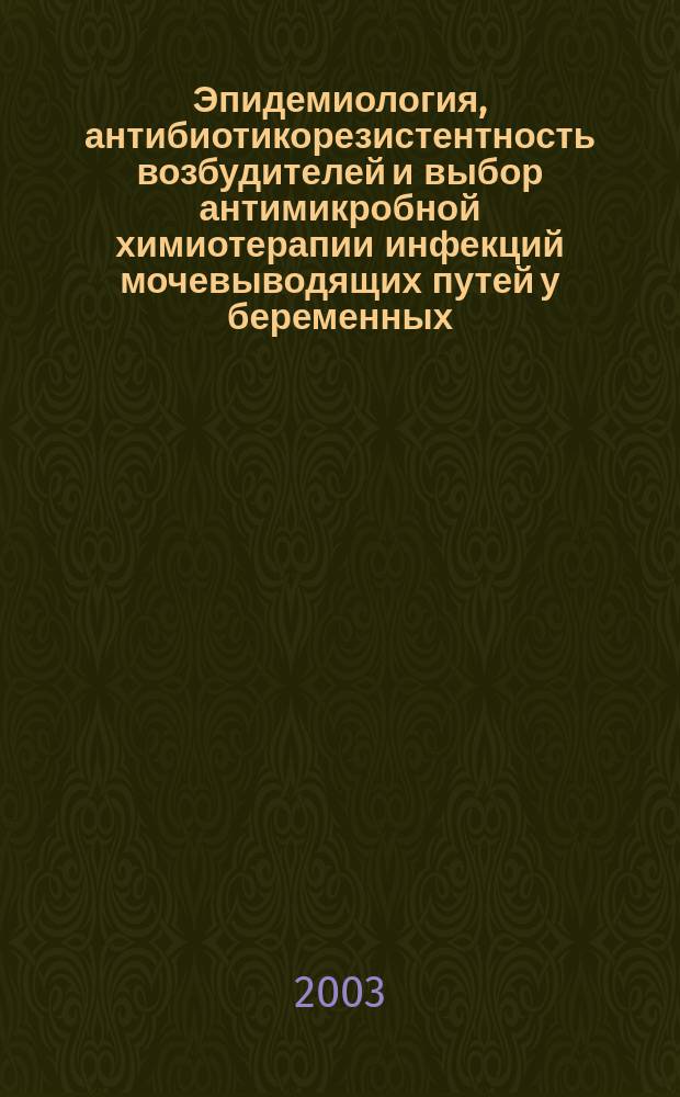 Эпидемиология, антибиотикорезистентность возбудителей и выбор антимикробной химиотерапии инфекций мочевыводящих путей у беременных : Автореф. дис. на соиск. учен. степ. к.м.н. : Спец. 14.00.25; Спец. 14.00.01