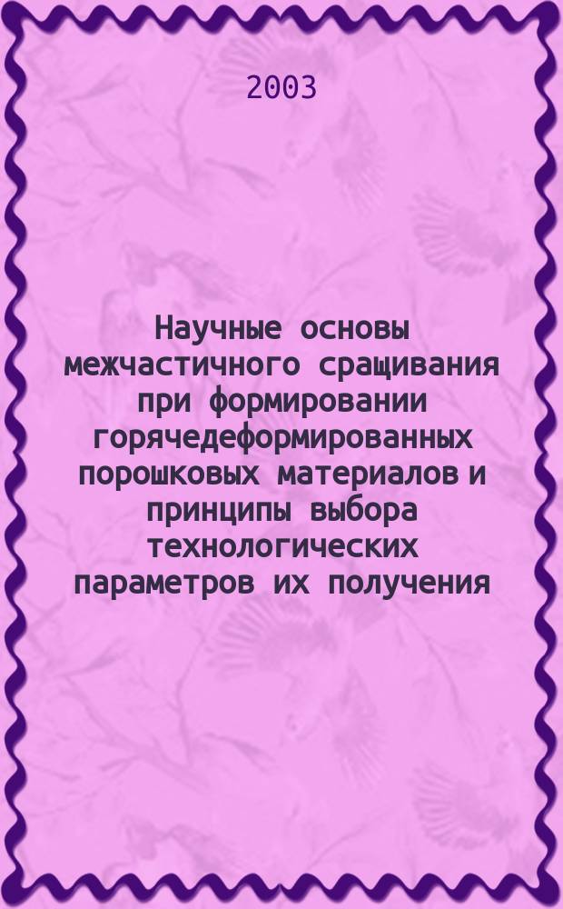 Научные основы межчастичного сращивания при формировании горячедеформированных порошковых материалов и принципы выбора технологических параметров их получения : Автореф. дис. на соиск. учен. степ. д.т.н. : Спец. 05.16.06
