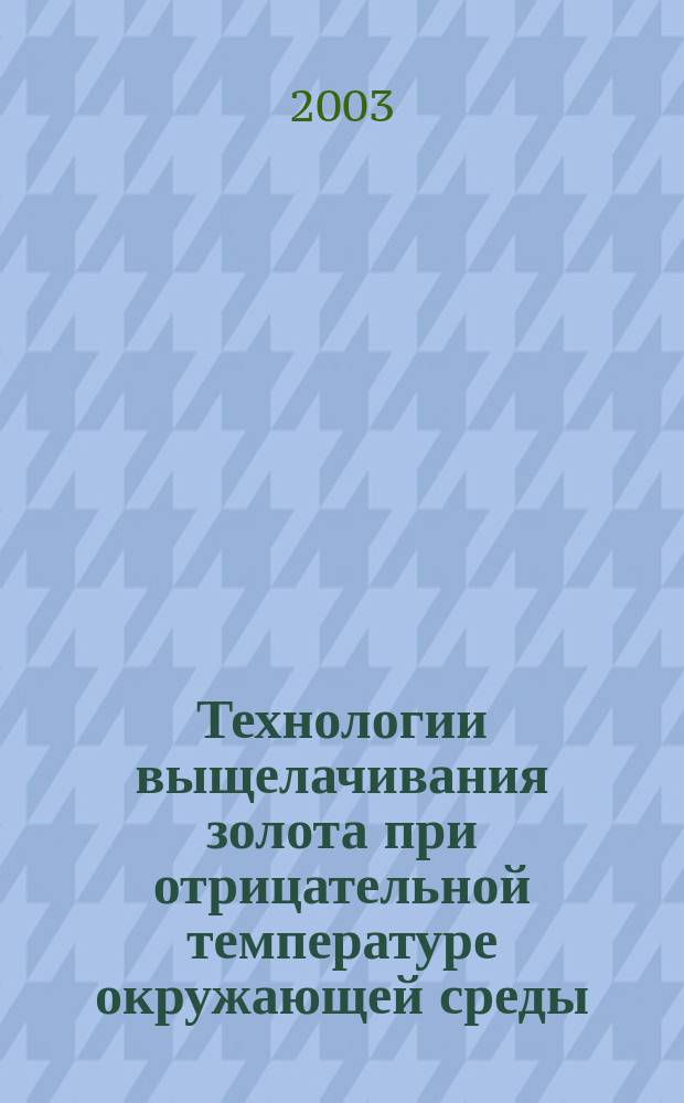 Технологии выщелачивания золота при отрицательной температуре окружающей среды : Учеб. пособие : Для студентов, аспирантов и преподавателей вузов