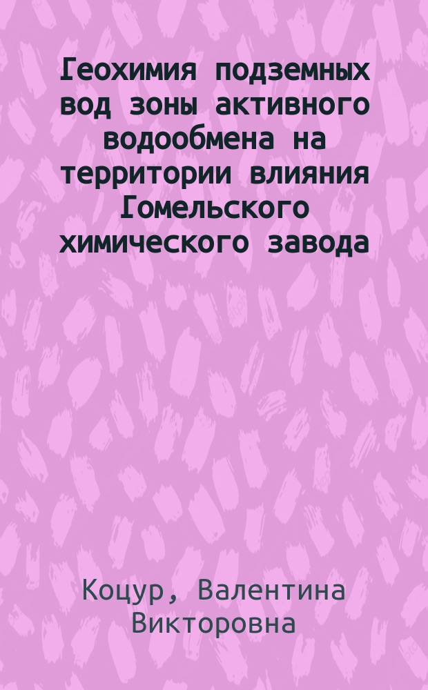Геохимия подземных вод зоны активного водообмена на территории влияния Гомельского химического завода : Автореф. дис. на соиск. учен. степ. к.г.-м.н. : Спец. 25.00.09