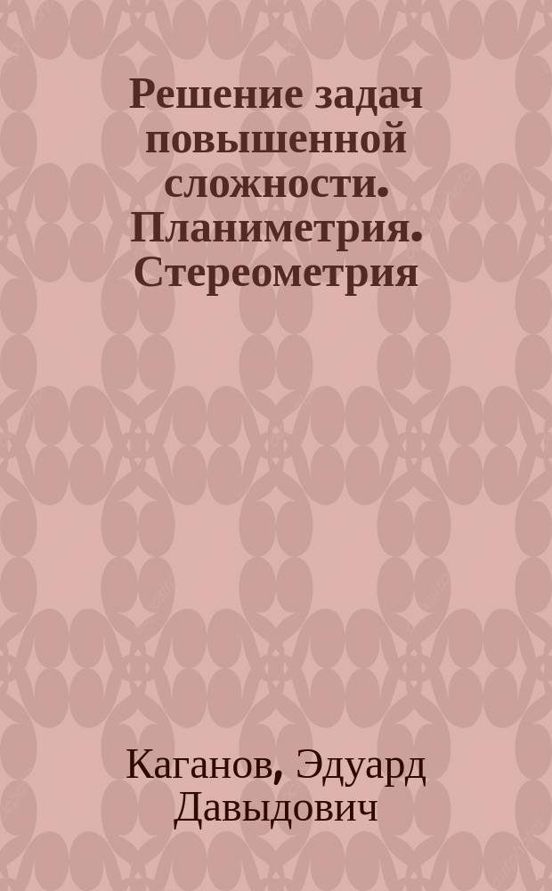 Решение задач повышенной сложности. Планиметрия. Стереометрия : 8-11 кл
