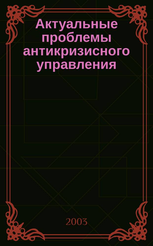 Актуальные проблемы антикризисного управления : Докл. и выступления на межвуз. студен. науч.-практ. конф., 24 апр. 2003 г